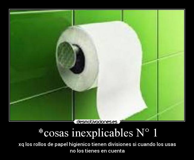 *cosas inexplicables N° 1 - xq los rollos de papel higienico tienen divisiones si cuando los usas
no los tienes en cuenta