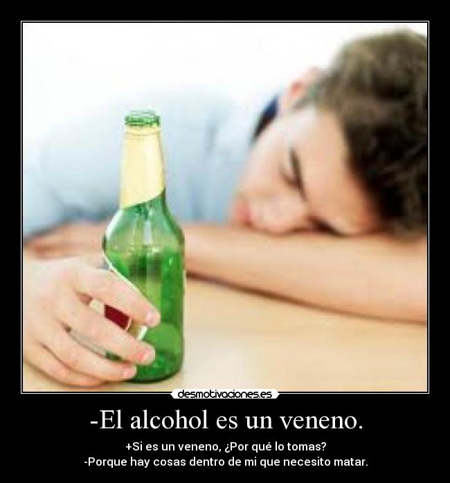 -El alcohol es un veneno. - +Si es un veneno, ¿Por qué lo tomas?
-Porque hay cosas dentro de mi que necesito matar.