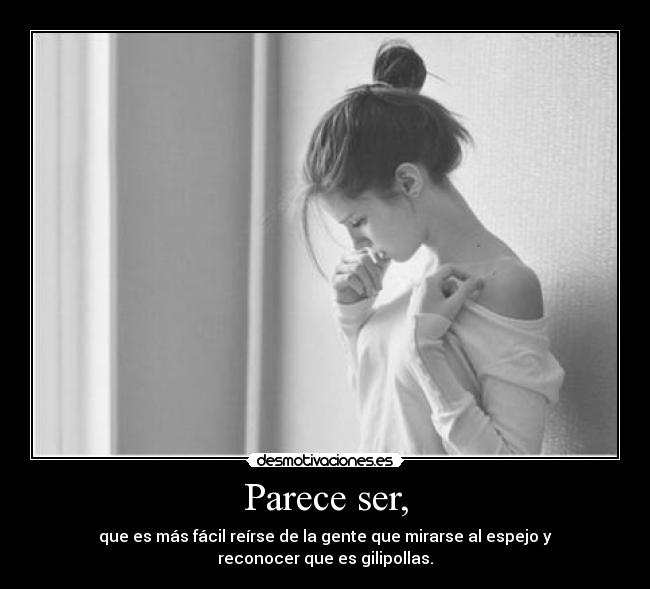 Parece ser, - que es más fácil reírse de la gente que mirarse al espejo y reconocer que es gilipollas.