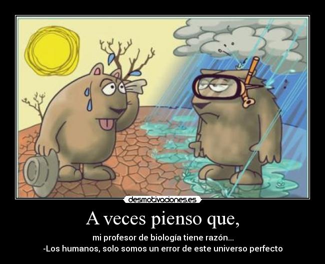 A veces pienso que, - mi profesor de biología tiene razón...
-Los humanos, solo somos un error de este universo perfecto