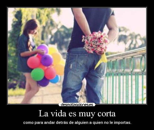 La vida es muy corta - como para andar detrás de alguien a quien no le importas.