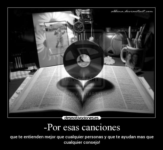 -Por esas canciones - que te entienden mejor que cualquier personas y que te ayudan mas que
cualquier consejo!