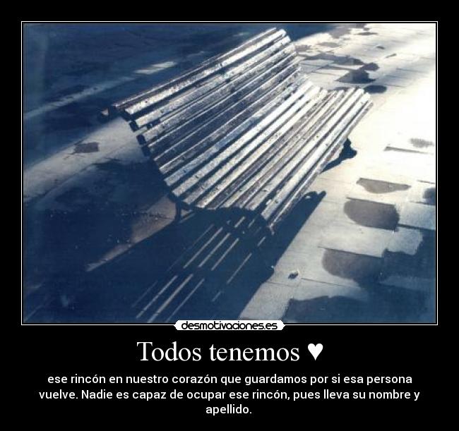 Todos tenemos ♥ - ese rincón en nuestro corazón que guardamos por si esa persona
vuelve. Nadie es capaz de ocupar ese rincón, pues lleva su nombre y
apellido. ♥