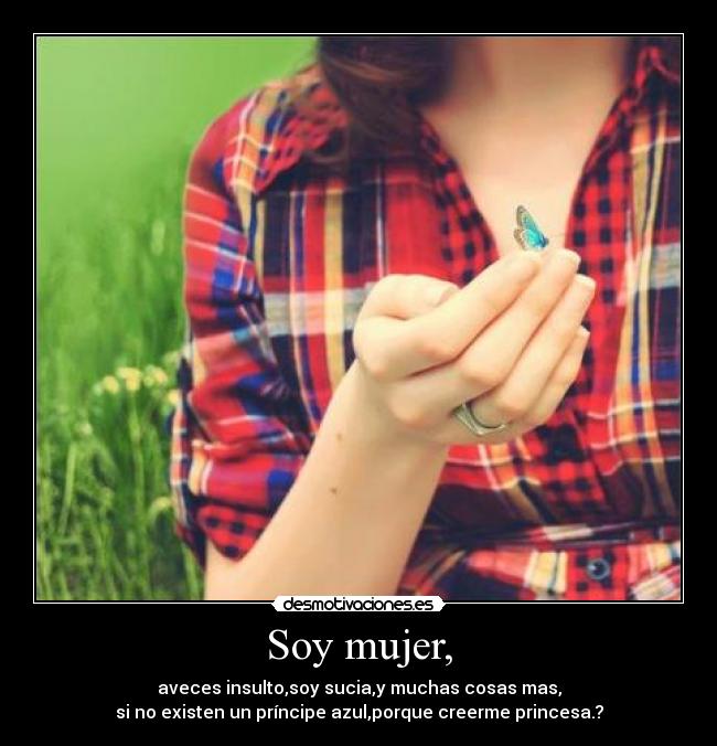 Soy mujer, - aveces insulto,soy sucia,y muchas cosas mas,
si no existen un príncipe azul,porque creerme princesa.?