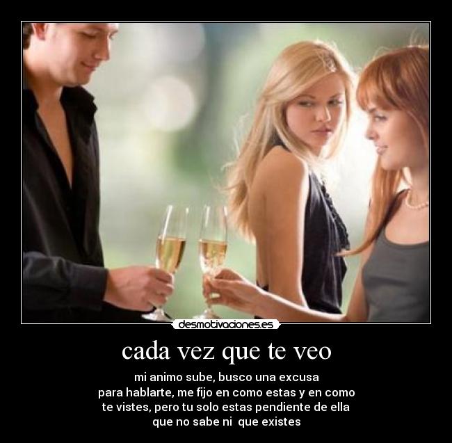 cada vez que te veo - mi animo sube, busco una excusa
para hablarte, me fijo en como estas y en como
te vistes, pero tu solo estas pendiente de ella
que no sabe ni que existes