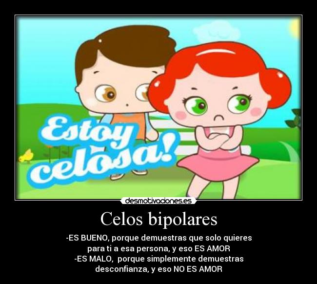 Celos bipolares - -ES BUENO, porque demuestras que solo quieres
para ti a esa persona, y eso ES AMOR
-ES MALO,  porque simplemente demuestras
desconfianza, y eso NO ES AMOR