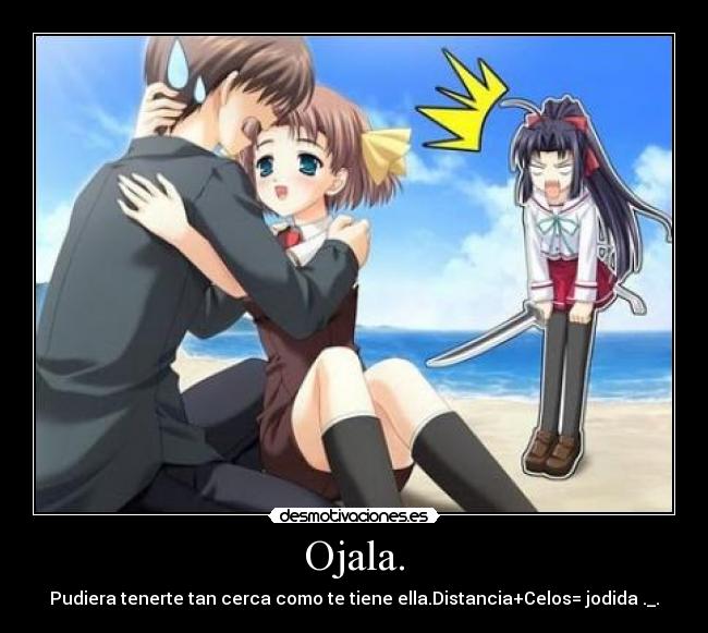 Ojala. - Pudiera tenerte tan cerca como te tiene ella.Distancia+Celos= jodida ._.