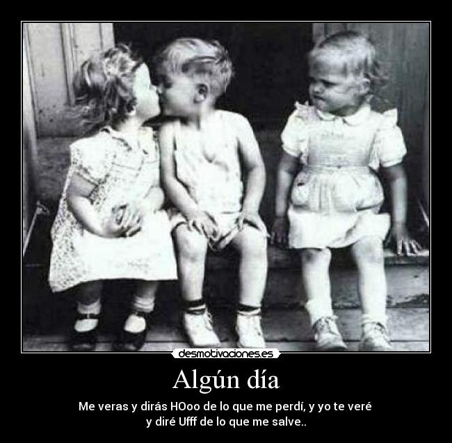 Algún día - Me veras y dirás HOoo de lo que me perdí, y yo te veré
y diré Ufff de lo que me salve..