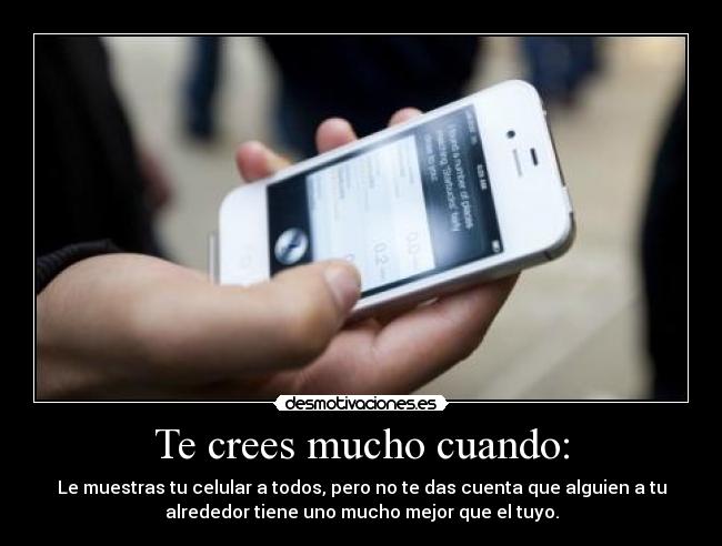 Te crees mucho cuando: - Le muestras tu celular a todos, pero no te das cuenta que alguien a tu
alrededor tiene uno mucho mejor que el tuyo.