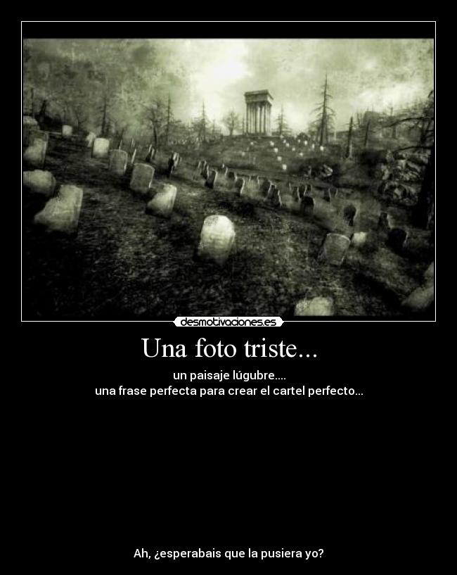 Una foto triste... - un paisaje lúgubre....
una frase perfecta para crear el cartel perfecto...
Ah, ¿esperabais que la pusiera yo?