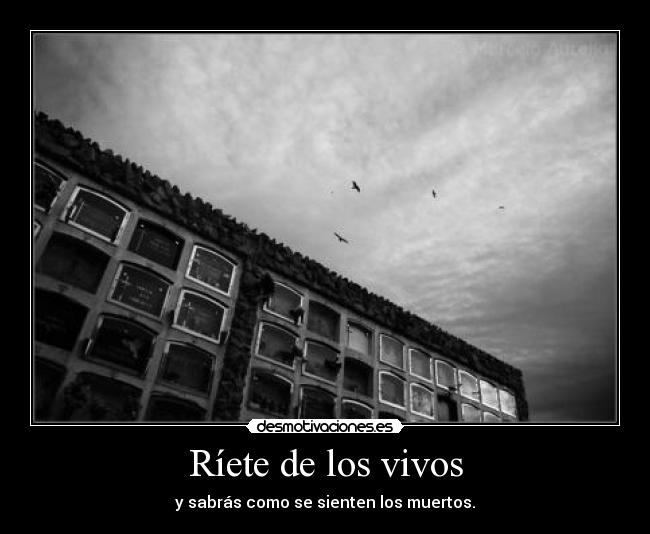 Ríete de los vivos - y sabrás como se sienten los muertos.