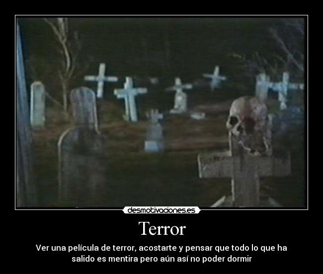 Terror - Ver una película de terror, acostarte y pensar que todo lo que ha
salido es mentira pero aún así no poder dormir