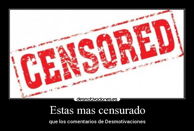 Estas mas censurado - que los comentarios de Desmotivaciones