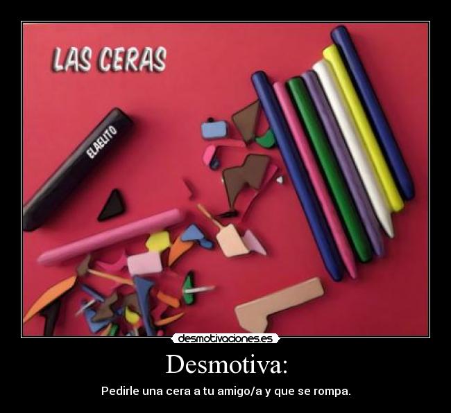 Desmotiva: - Pedirle una cera a tu amigo/a y que se rompa.