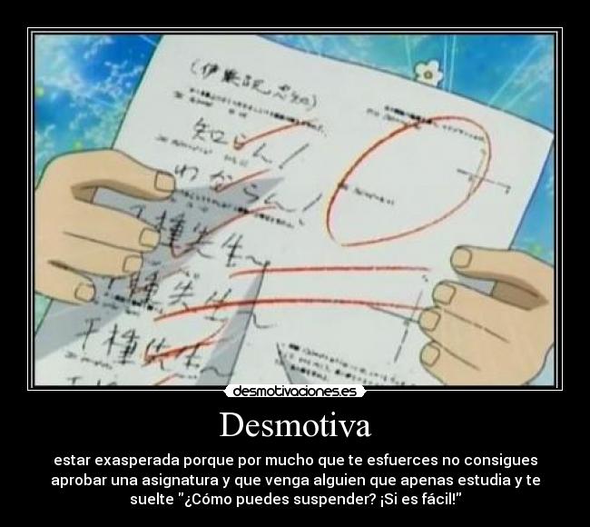 Desmotiva - estar exasperada porque por mucho que te esfuerces no consigues
aprobar una asignatura y que venga alguien que apenas estudia y te
suelte ¿Cómo puedes suspender? ¡Si es fácil!