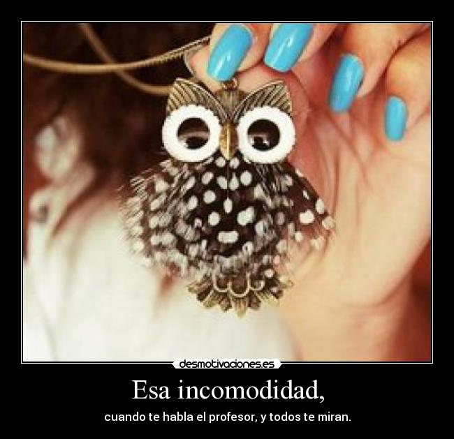 Esa incomodidad, - cuando te habla el profesor, y todos te miran.