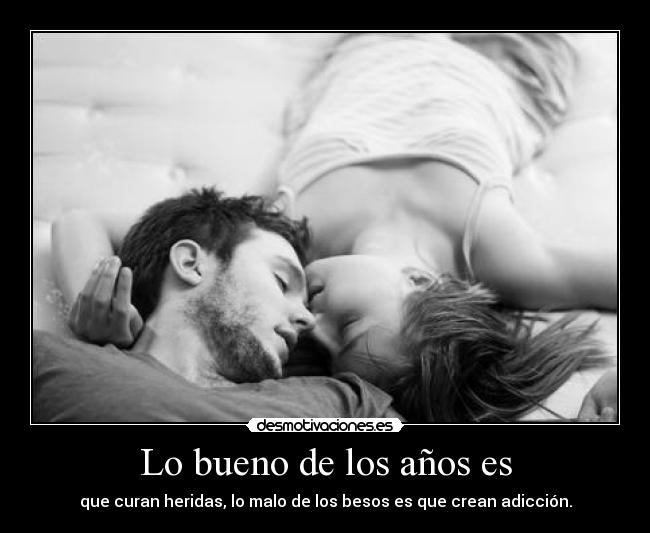 Lo bueno de los años es - que curan heridas, lo malo de los besos es que crean adicción.