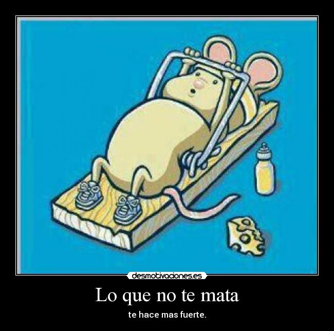 Lo que no te mata - te hace mas fuerte.