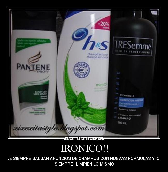 IRONICO!! - QUE SIEMPRE SALGAN ANUNCIOS DE CHAMPUS CON NUEVAS FORMULAS Y QUE
SIEMPRE LIMPIEN LO MISMO
