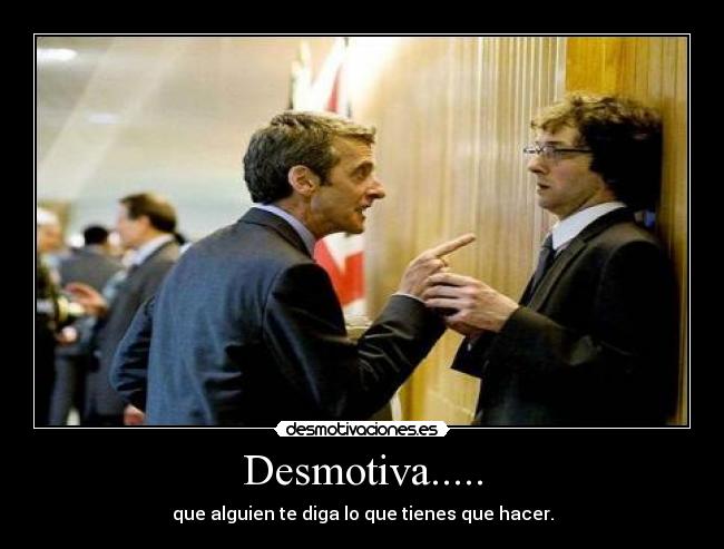 Desmotiva..... - que alguien te diga lo que tienes que hacer.