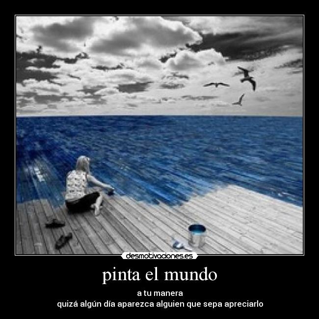 pinta el mundo - a tu manera
quizá algún día aparezca alguien que sepa apreciarlo