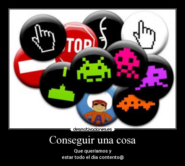 Conseguir una cosa - Que queríamos y
estar todo el día contento@