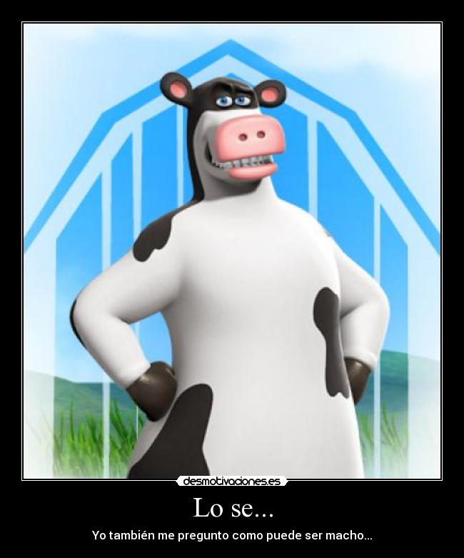 Lo se... - Yo también me pregunto como puede ser macho...