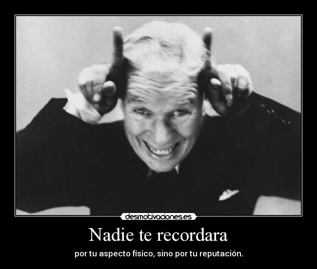 Nadie te recordara - por tu aspecto físico, sino por tu reputación.