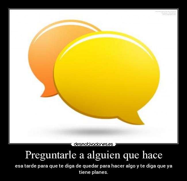 Preguntarle a alguien que hace - esa tarde para que te diga de quedar para hacer algo y te diga que ya tiene planes.