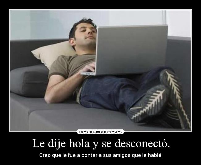 Le dije hola y se desconectó. - Creo que le fue a contar a sus amigos que le hablé.