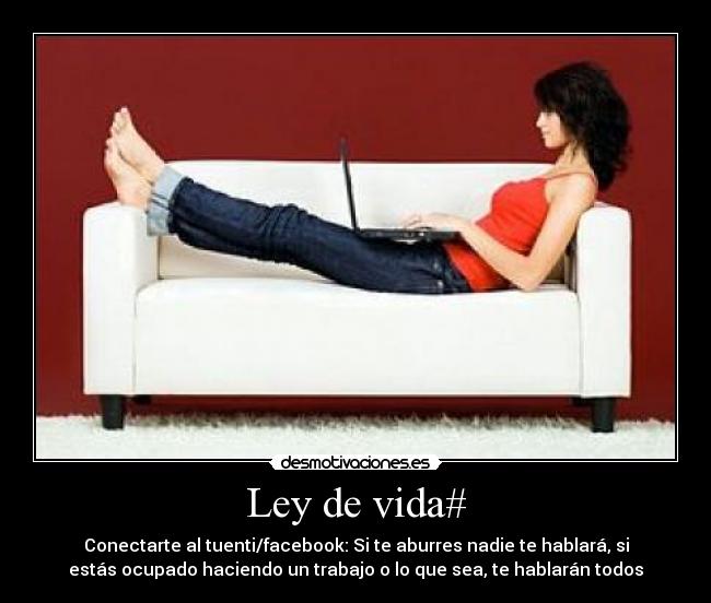 Ley de vida# - Conectarte al tuenti/facebook: Si te aburres nadie te hablará, si
estás ocupado haciendo un trabajo o lo que sea, te hablarán todos