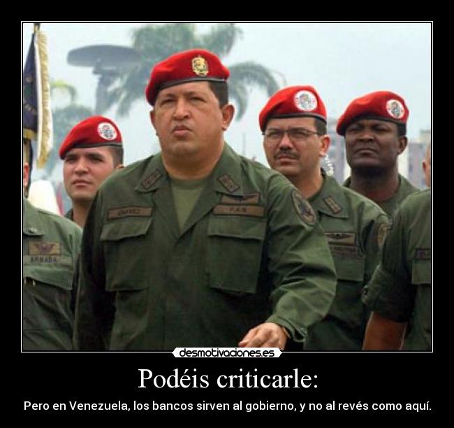 Podéis criticarle: - Pero en Venezuela, los bancos sirven al gobierno, y no al revés como aquí.