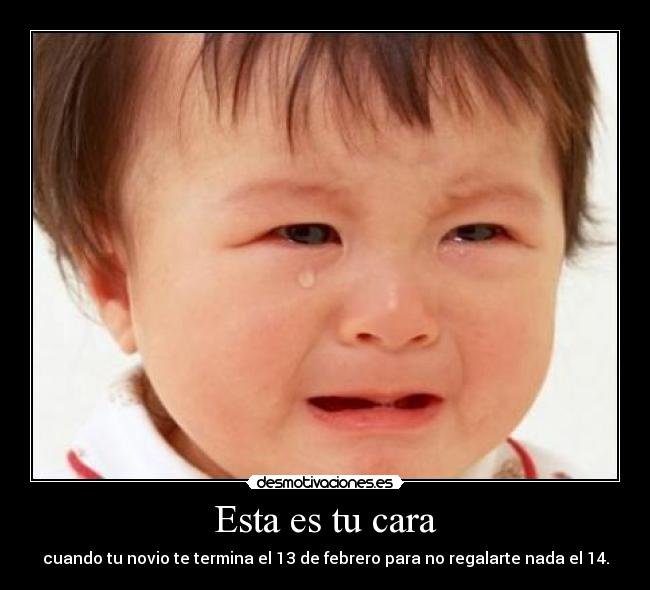 Esta es tu cara - cuando tu novio te termina el 13 de febrero para no regalarte nada el 14.