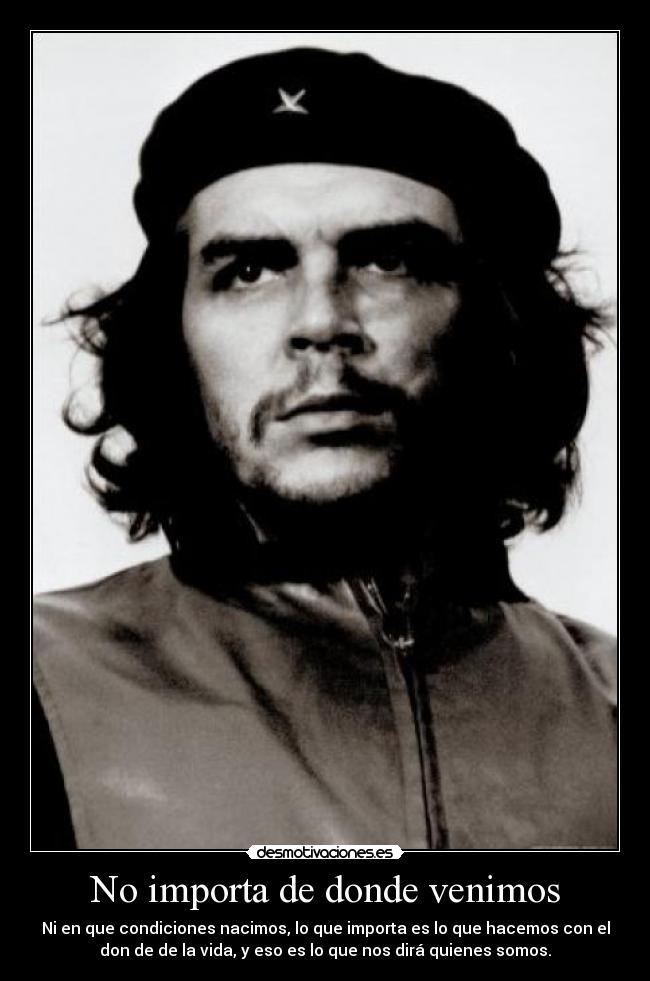 No importa de donde venimos - Ni en que condiciones nacimos, lo que importa es lo que hacemos con el
don de de la vida, y eso es lo que nos dirá quienes somos.