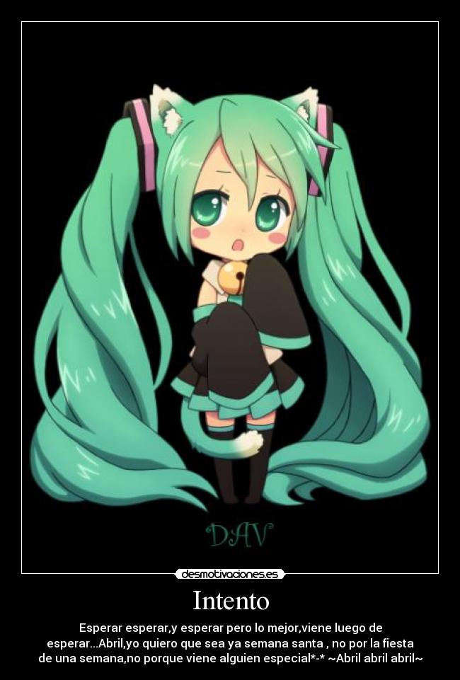 Intento - Esperar esperar,y esperar pero lo mejor,viene luego de
esperar...Abril,yo quiero que sea ya semana santa , no por la fiesta
de una semana,no porque viene alguien especial*-* ~Abril abril abril~