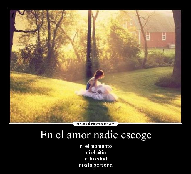 En el amor nadie escoge - ni el momento
ni el sitio
ni la edad
ni a la persona