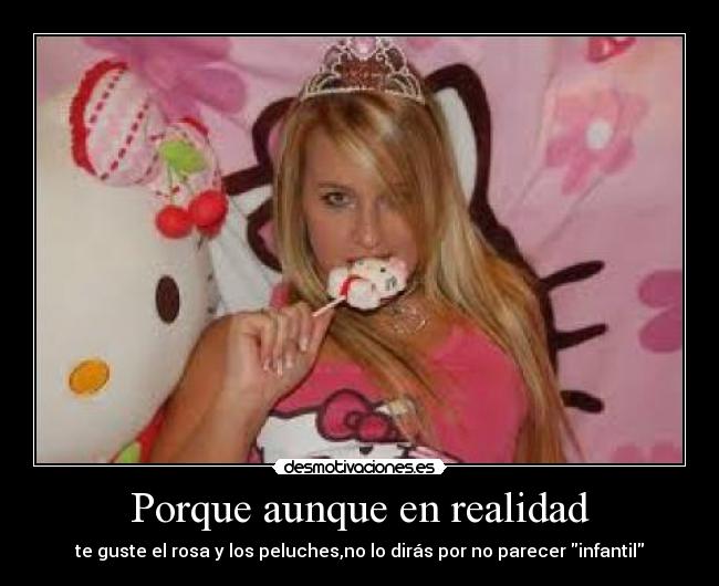 Porque aunque en realidad - te guste el rosa y los peluches,no lo dirás por no parecer infantil