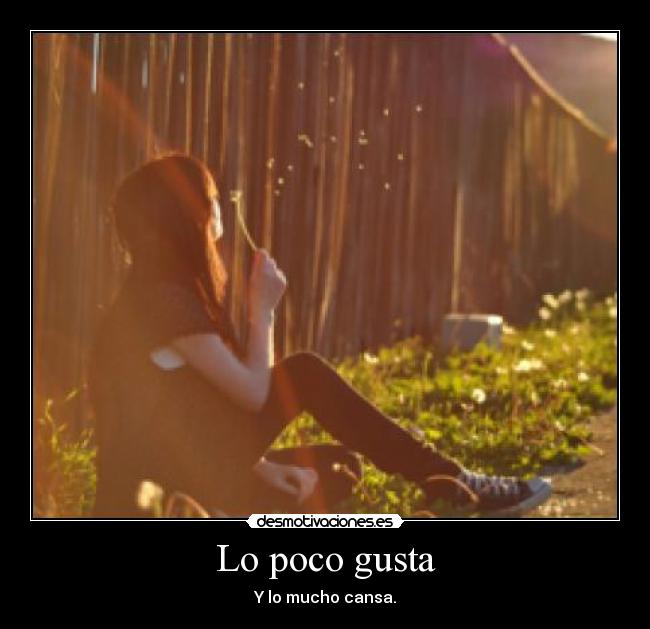 Lo poco gusta - Y lo mucho cansa.