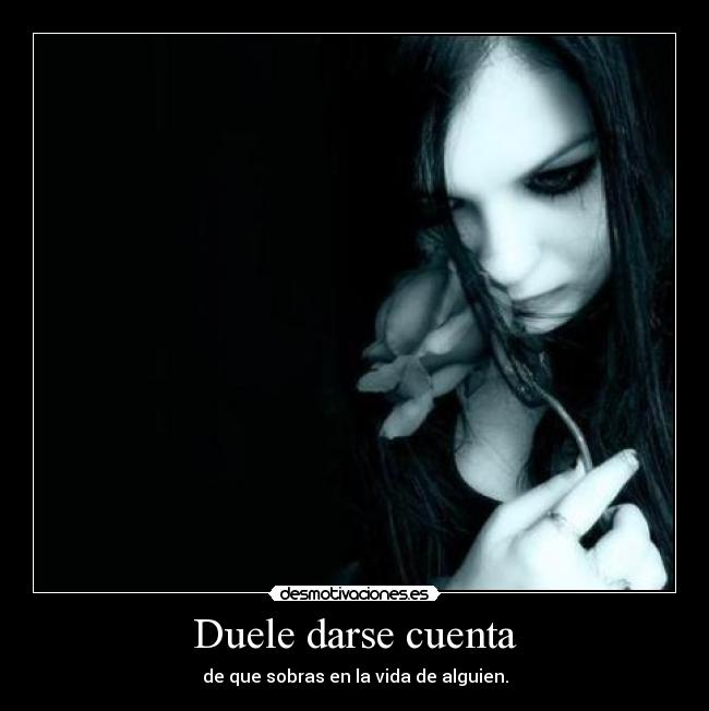 Duele darse cuenta - de que sobras en la vida de alguien.