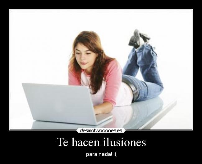 Te hacen ilusiones - para nada! :(