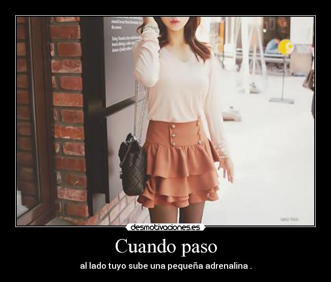 Cuando paso - al lado tuyo sube una pequeña adrenalina .