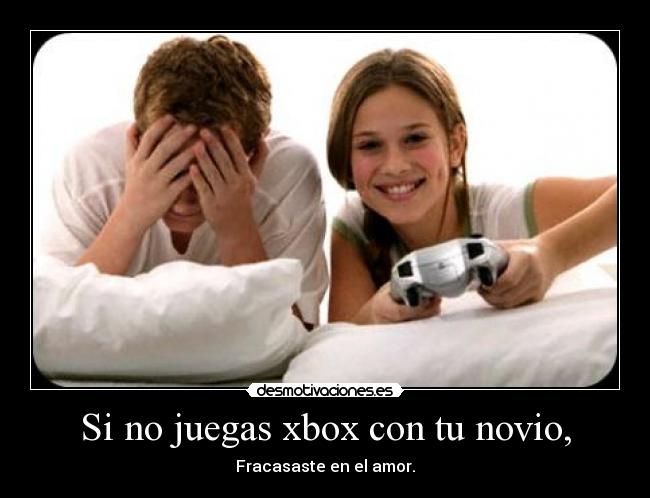 Si no juegas xbox con tu novio, -