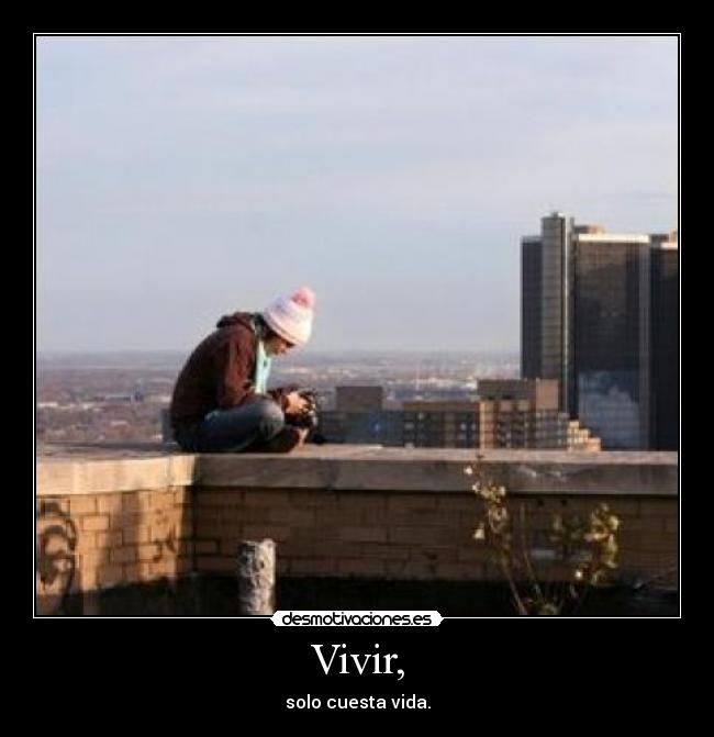 Vivir, - solo cuesta vida.