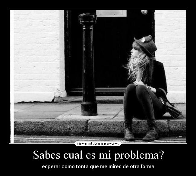 Sabes cual es mi problema? - esperar como tonta que me mires de otra forma