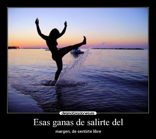 Esas ganas de salirte del - margen, de sentirte libre