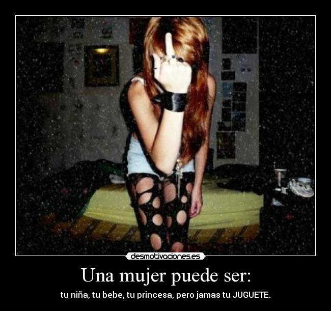 Una mujer puede ser: - tu niña, tu bebe, tu princesa, pero jamas tu JUGUETE.