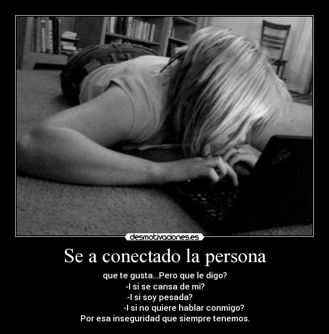 Se a conectado la persona - que te gusta...Pero que le digo?
-I si se cansa de mi?
-I si soy pesada?     
                   -I si no quiere hablar conmigo?
Por esa inseguridad que siempre tenemos.