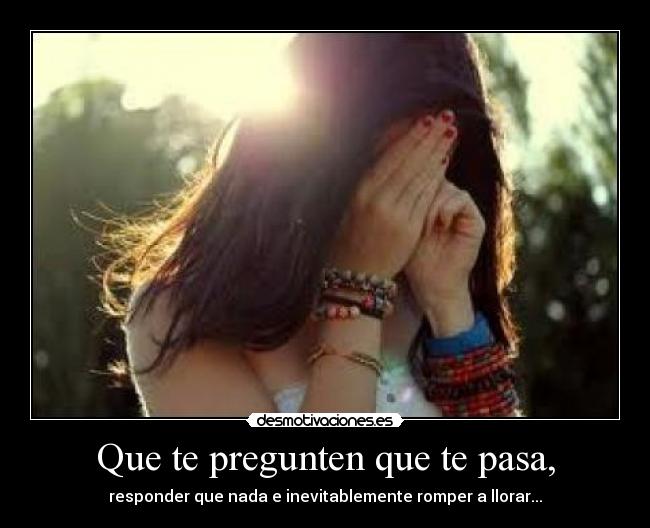 Que te pregunten que te pasa, - responder que nada e inevitablemente romper a llorar...