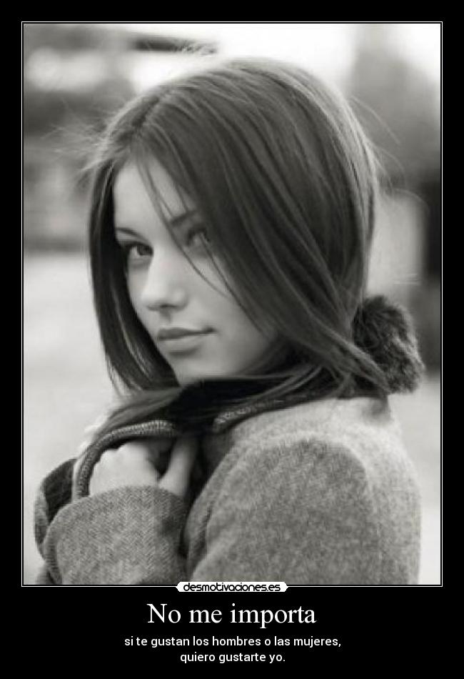 No me importa - si te gustan los hombres o las mujeres,
quiero gustarte yo.