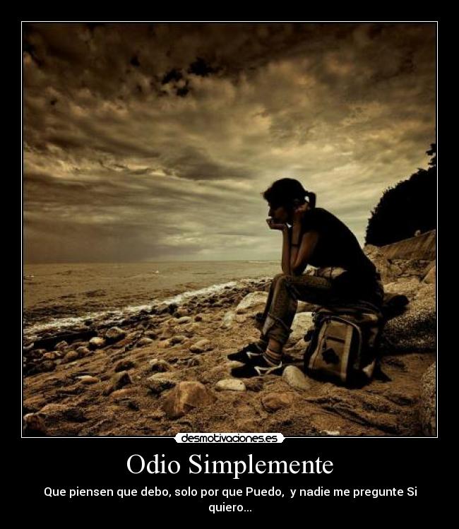Odio Simplemente - Que piensen que debo, solo por que Puedo, y nadie me pregunte Si quiero...